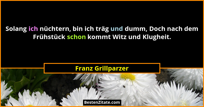 Solang ich nüchtern, bin ich träg und dumm, Doch nach dem Frühstück schon kommt Witz und Klugheit.... - Franz Grillparzer