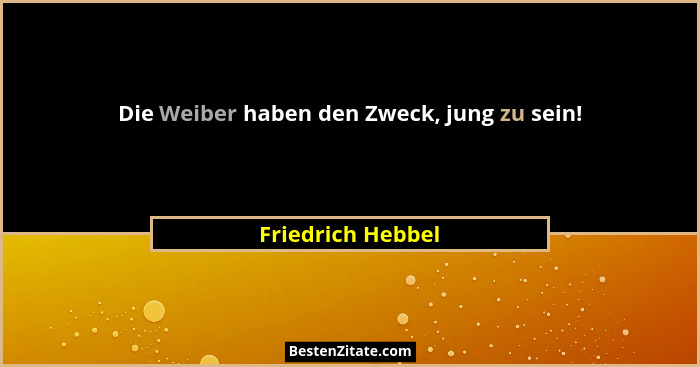 Die Weiber haben den Zweck, jung zu sein!... - Friedrich Hebbel