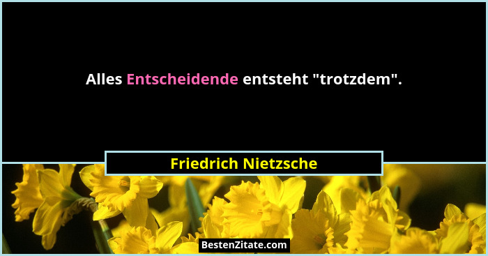 Alles Entscheidende entsteht "trotzdem".... - Friedrich Nietzsche