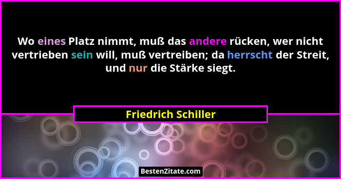 Wo eines Platz nimmt, muß das andere rücken, wer nicht vertrieben sein will, muß vertreiben; da herrscht der Streit, und nur die... - Friedrich Schiller