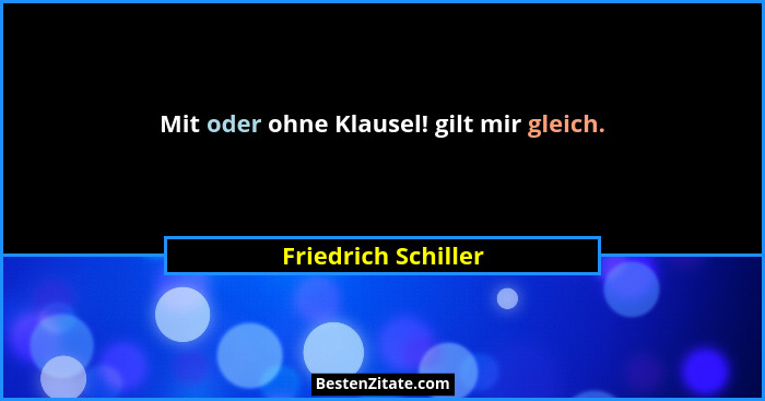 Mit oder ohne Klausel! gilt mir gleich.... - Friedrich Schiller
