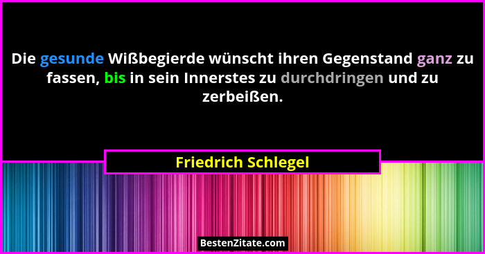 Die gesunde Wißbegierde wünscht ihren Gegenstand ganz zu fassen, bis in sein Innerstes zu durchdringen und zu zerbeißen.... - Friedrich Schlegel