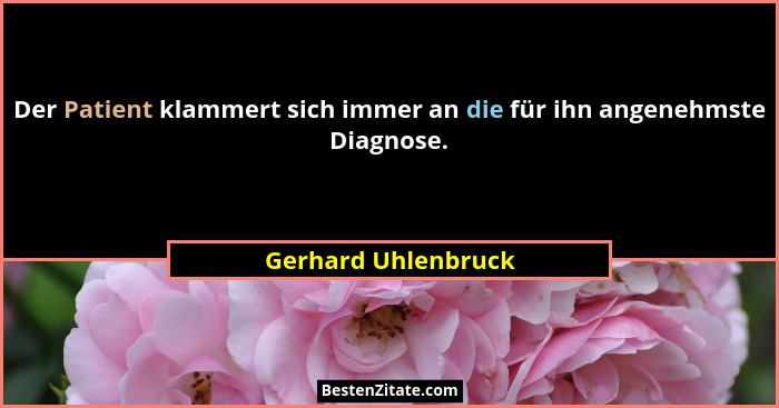 Der Patient klammert sich immer an die für ihn angenehmste Diagnose.... - Gerhard Uhlenbruck