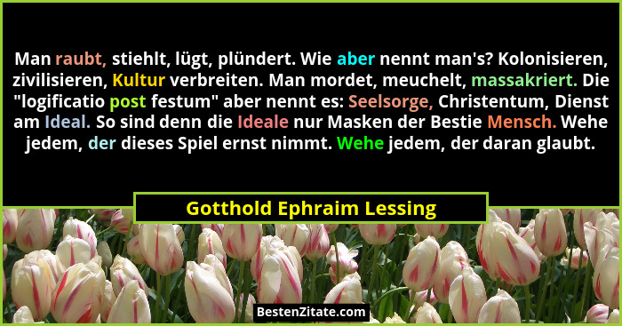 Man raubt, stiehlt, lügt, plündert. Wie aber nennt man's? Kolonisieren, zivilisieren, Kultur verbreiten. Man mordet, me... - Gotthold Ephraim Lessing