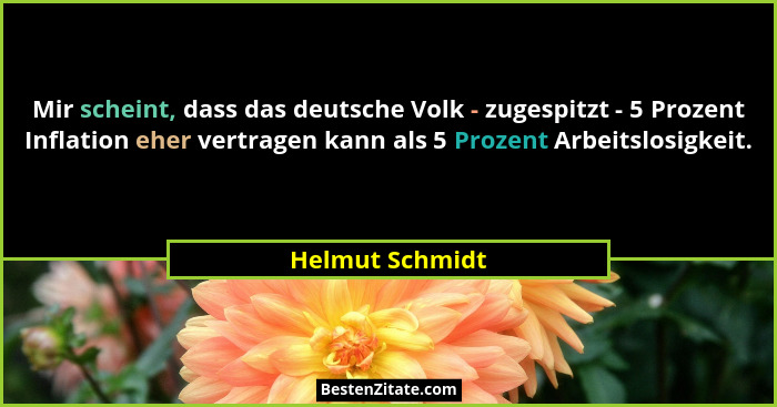 Mir scheint, dass das deutsche Volk - zugespitzt - 5 Prozent Inflation eher vertragen kann als 5 Prozent Arbeitslosigkeit.... - Helmut Schmidt