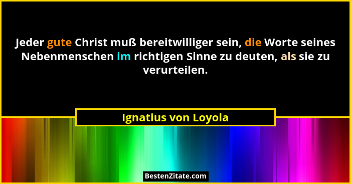 Jeder gute Christ muß bereitwilliger sein, die Worte seines Nebenmenschen im richtigen Sinne zu deuten, als sie zu verurteilen.... - Ignatius von Loyola