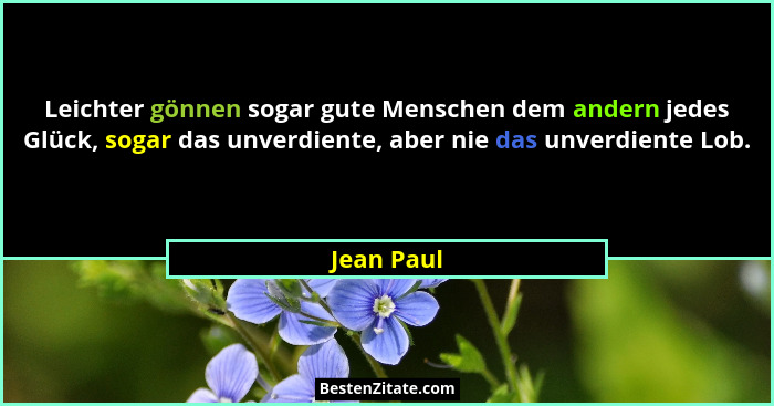 Leichter gönnen sogar gute Menschen dem andern jedes Glück, sogar das unverdiente, aber nie das unverdiente Lob.... - Jean Paul
