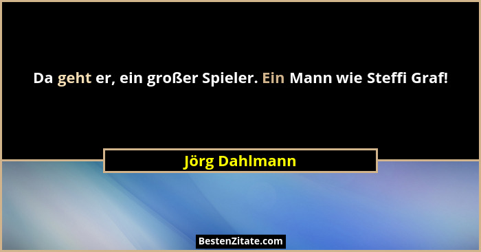 Da geht er, ein großer Spieler. Ein Mann wie Steffi Graf!... - Jörg Dahlmann