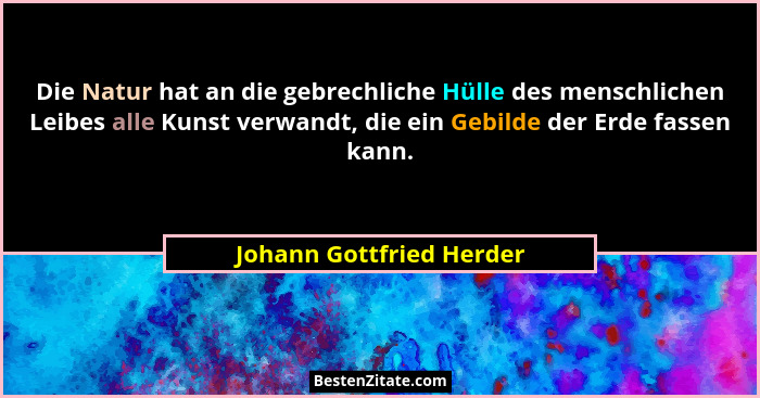 Die Natur hat an die gebrechliche Hülle des menschlichen Leibes alle Kunst verwandt, die ein Gebilde der Erde fassen kann.... - Johann Gottfried Herder