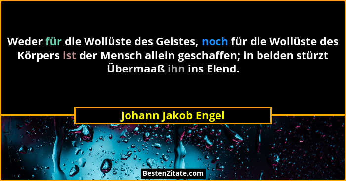 Weder für die Wollüste des Geistes, noch für die Wollüste des Körpers ist der Mensch allein geschaffen; in beiden stürzt Übermaaß... - Johann Jakob Engel