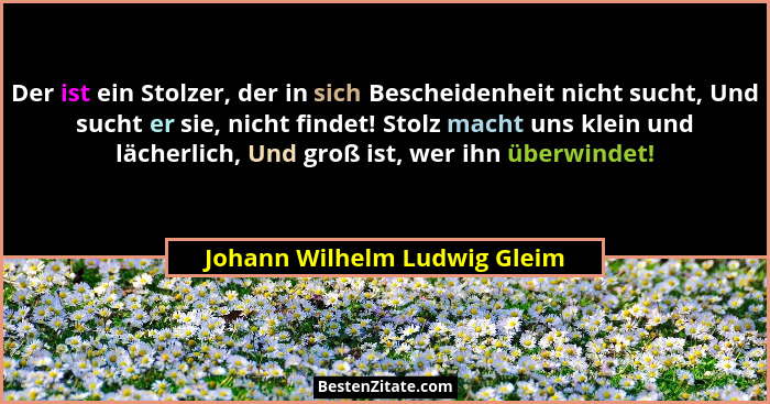 Der ist ein Stolzer, der in sich Bescheidenheit nicht sucht, Und sucht er sie, nicht findet! Stolz macht uns klein und l... - Johann Wilhelm Ludwig Gleim