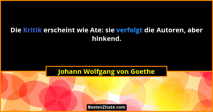 Die Kritik erscheint wie Ate: sie verfolgt die Autoren, aber hinkend.... - Johann Wolfgang von Goethe
