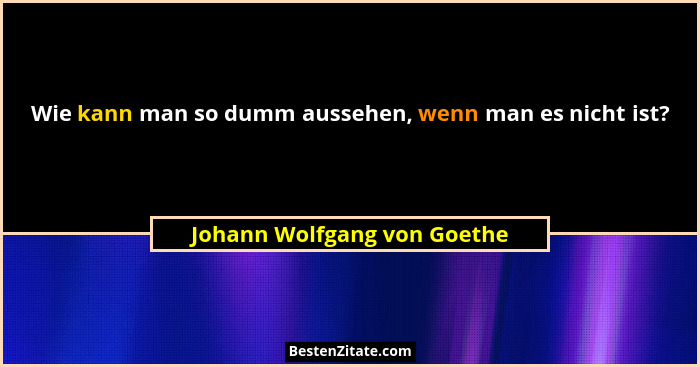 Wie kann man so dumm aussehen, wenn man es nicht ist?... - Johann Wolfgang von Goethe
