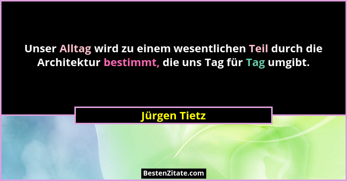 Unser Alltag wird zu einem wesentlichen Teil durch die Architektur bestimmt, die uns Tag für Tag umgibt.... - Jürgen Tietz