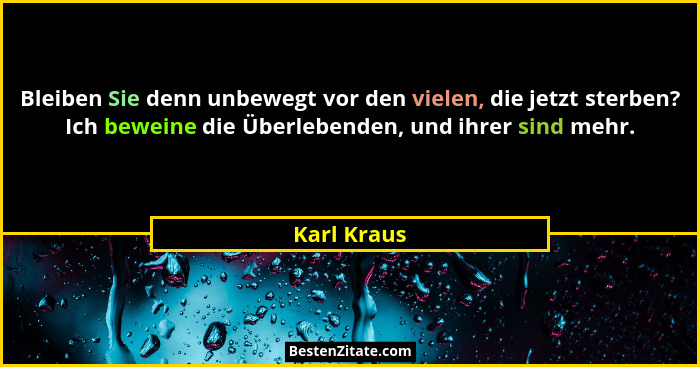 Bleiben Sie denn unbewegt vor den vielen, die jetzt sterben? Ich beweine die Überlebenden, und ihrer sind mehr.... - Karl Kraus