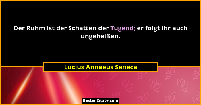 Der Ruhm ist der Schatten der Tugend; er folgt ihr auch ungeheißen.... - Lucius Annaeus Seneca