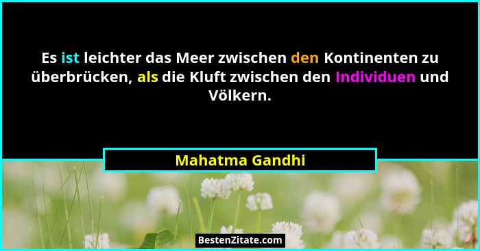 Es ist leichter das Meer zwischen den Kontinenten zu überbrücken, als die Kluft zwischen den Individuen und Völkern.... - Mahatma Gandhi