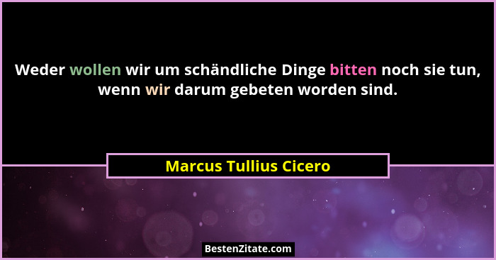 Weder wollen wir um schändliche Dinge bitten noch sie tun, wenn wir darum gebeten worden sind.... - Marcus Tullius Cicero