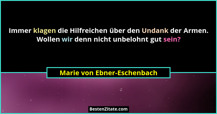 Immer klagen die Hilfreichen über den Undank der Armen. Wollen wir denn nicht unbelohnt gut sein?... - Marie von Ebner-Eschenbach