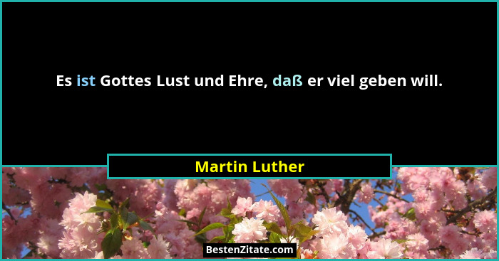 Es ist Gottes Lust und Ehre, daß er viel geben will.... - Martin Luther