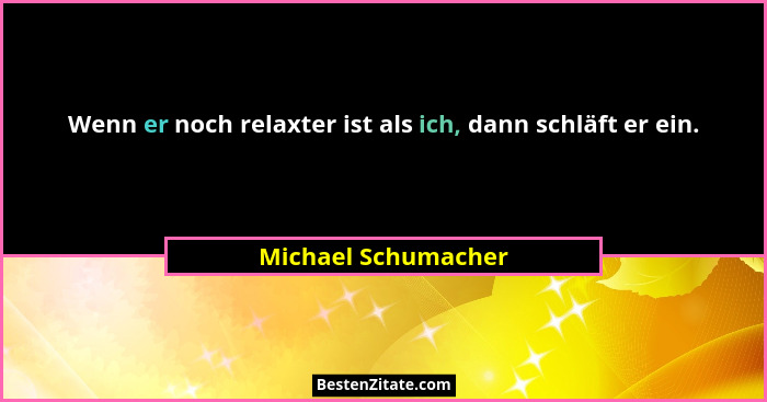 Wenn er noch relaxter ist als ich, dann schläft er ein.... - Michael Schumacher