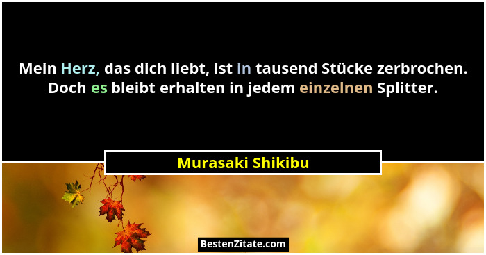 Mein Herz, das dich liebt, ist in tausend Stücke zerbrochen. Doch es bleibt erhalten in jedem einzelnen Splitter.... - Murasaki Shikibu