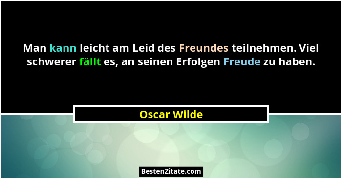 Man kann leicht am Leid des Freundes teilnehmen. Viel schwerer fällt es, an seinen Erfolgen Freude zu haben.... - Oscar Wilde