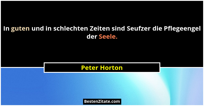 In guten und in schlechten Zeiten sind Seufzer die Pflegeengel der Seele.... - Peter Horton