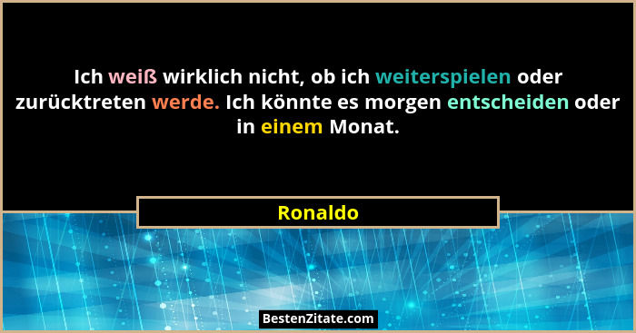 Ich weiß wirklich nicht, ob ich weiterspielen oder zurücktreten werde. Ich könnte es morgen entscheiden oder in einem Monat.... - Ronaldo