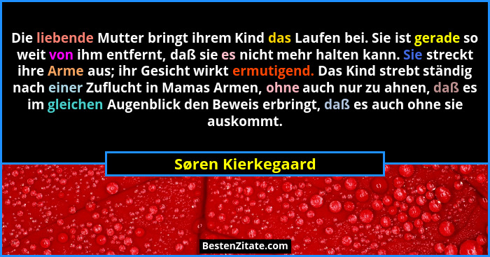 Die liebende Mutter bringt ihrem Kind das Laufen bei. Sie ist gerade so weit von ihm entfernt, daß sie es nicht mehr halten kann.... - Søren Kierkegaard