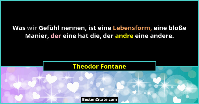 Was wir Gefühl nennen, ist eine Lebensform, eine bloße Manier, der eine hat die, der andre eine andere.... - Theodor Fontane