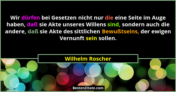 Wir dürfen bei Gesetzen nicht nur die eine Seite im Auge haben, daß sie Akte unseres Willens sind, sondern auch die andere, daß sie... - Wilhelm Roscher