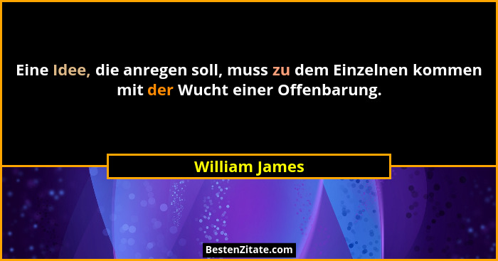 Eine Idee, die anregen soll, muss zu dem Einzelnen kommen mit der Wucht einer Offenbarung.... - William James