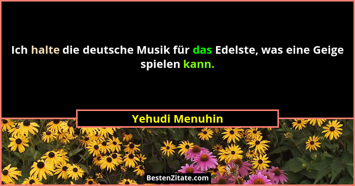 Ich halte die deutsche Musik für das Edelste, was eine Geige spielen kann.... - Yehudi Menuhin
