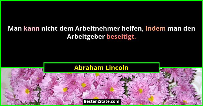 Man kann nicht dem Arbeitnehmer helfen, indem man den Arbeitgeber beseitigt.... - Abraham Lincoln