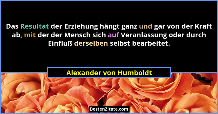 Das Resultat der Erziehung hängt ganz und gar von der Kraft ab, mit der der Mensch sich auf Veranlassung oder durch Einfluß d... - Alexander von Humboldt