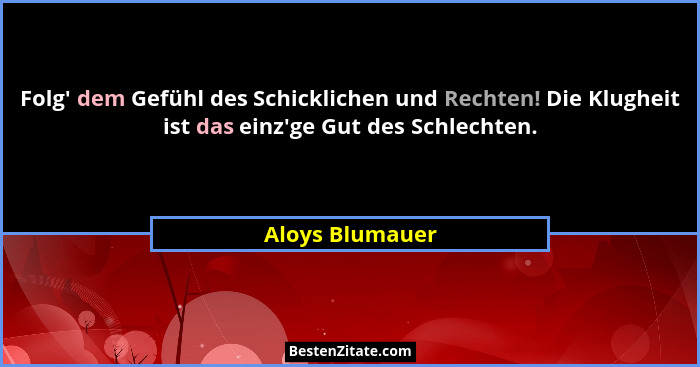 Folg' dem Gefühl des Schicklichen und Rechten! Die Klugheit ist das einz'ge Gut des Schlechten.... - Aloys Blumauer