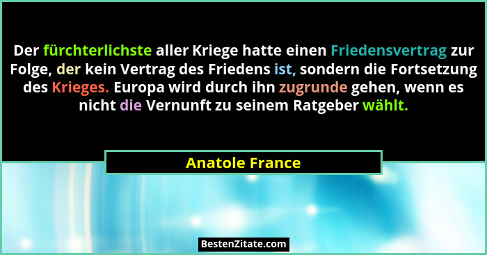 Der fürchterlichste aller Kriege hatte einen Friedensvertrag zur Folge, der kein Vertrag des Friedens ist, sondern die Fortsetzung de... - Anatole France