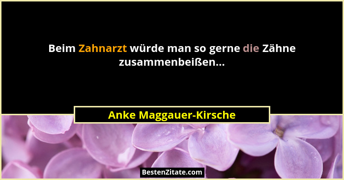 Beim Zahnarzt würde man so gerne die Zähne zusammenbeißen...... - Anke Maggauer-Kirsche