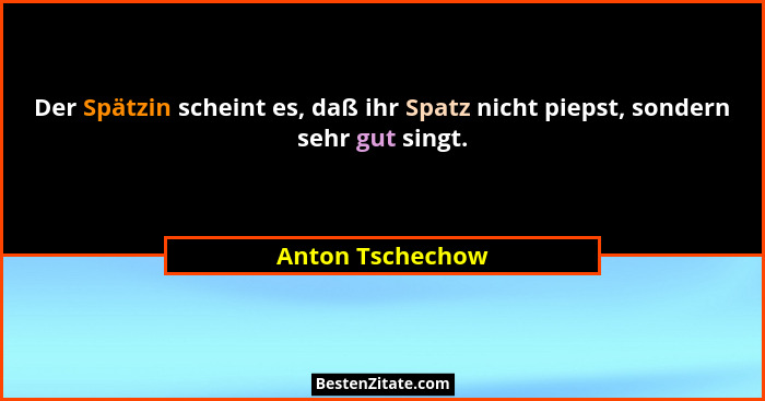 Der Spätzin scheint es, daß ihr Spatz nicht piepst, sondern sehr gut singt.... - Anton Tschechow