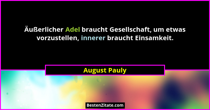 Äußerlicher Adel braucht Gesellschaft, um etwas vorzustellen, innerer braucht Einsamkeit.... - August Pauly