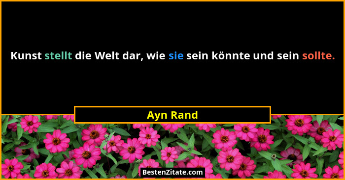 Kunst stellt die Welt dar, wie sie sein könnte und sein sollte.... - Ayn Rand