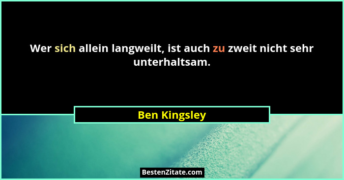 Wer sich allein langweilt, ist auch zu zweit nicht sehr unterhaltsam.... - Ben Kingsley