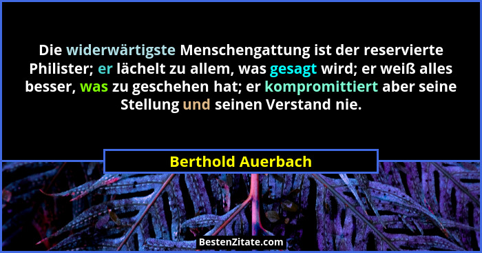 Die widerwärtigste Menschengattung ist der reservierte Philister; er lächelt zu allem, was gesagt wird; er weiß alles besser, was... - Berthold Auerbach