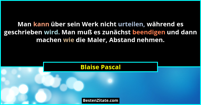 Man kann über sein Werk nicht urteilen, während es geschrieben wird. Man muß es zunächst beendigen und dann machen wie die Maler, Abst... - Blaise Pascal