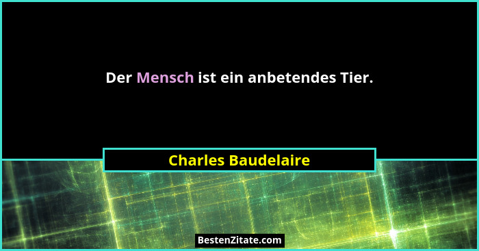 Der Mensch ist ein anbetendes Tier.... - Charles Baudelaire