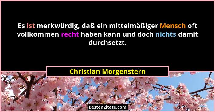 Es ist merkwürdig, daß ein mittelmäßiger Mensch oft vollkommen recht haben kann und doch nichts damit durchsetzt.... - Christian Morgenstern