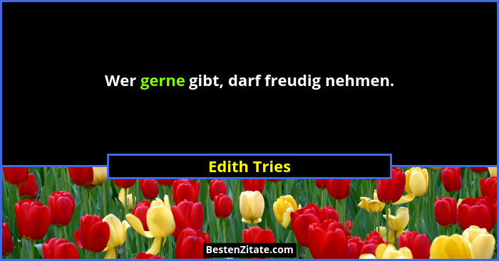 Wer gerne gibt, darf freudig nehmen.... - Edith Tries