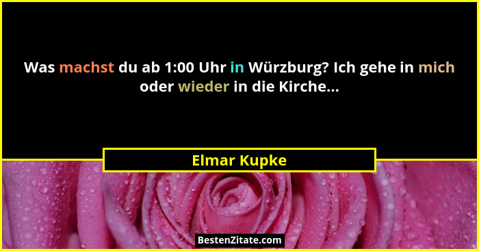 Was machst du ab 1:00 Uhr in Würzburg? Ich gehe in mich oder wieder in die Kirche...... - Elmar Kupke