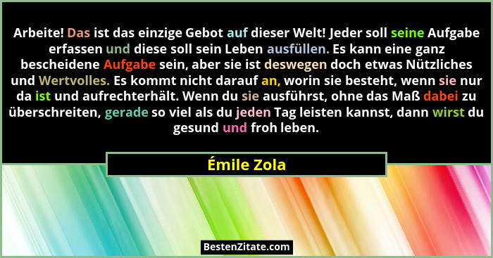 Arbeite! Das ist das einzige Gebot auf dieser Welt! Jeder soll seine Aufgabe erfassen und diese soll sein Leben ausfüllen. Es kann eine g... - Émile Zola